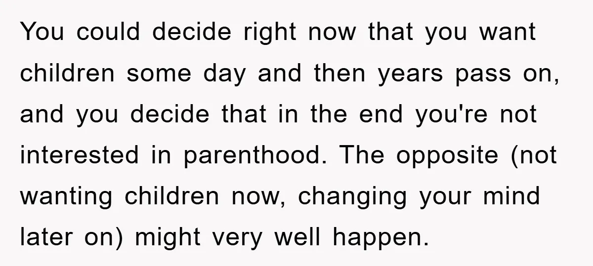 You could decide right now that you want children some day and then years pass on, and you decide that in the end you're not interested in parenthood. The opposite...