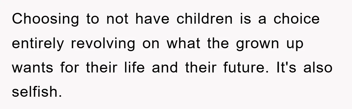 Choosing to not have children is a choice entirely revolving on what the grown up wants for their life and their future. It's also selfish.