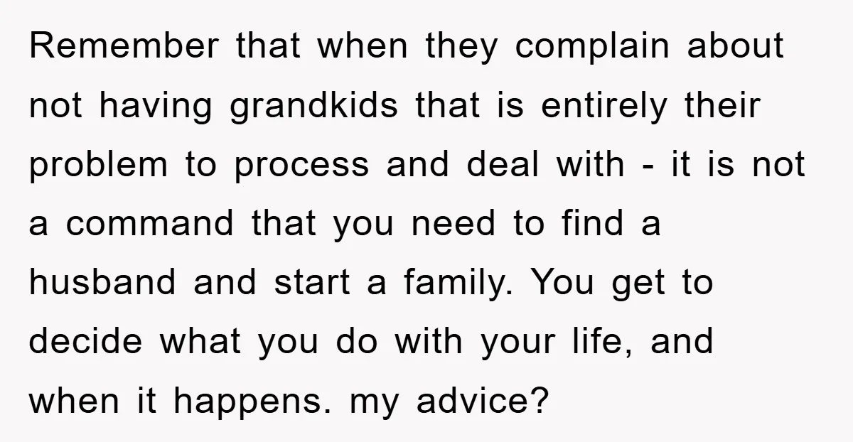 Remember that when they complain about not having grandkids that is entirely their problem to process and deal with - it is not a command that you need to find...