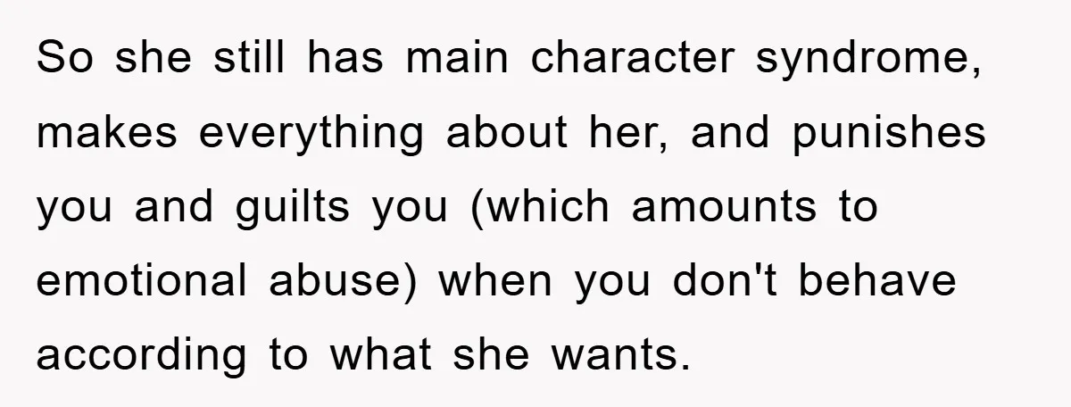 So she still has main character syndrome, makes everything about her, and punishes you and guilts you (which amounts to emotional abuse) when you don't behave according to what she...