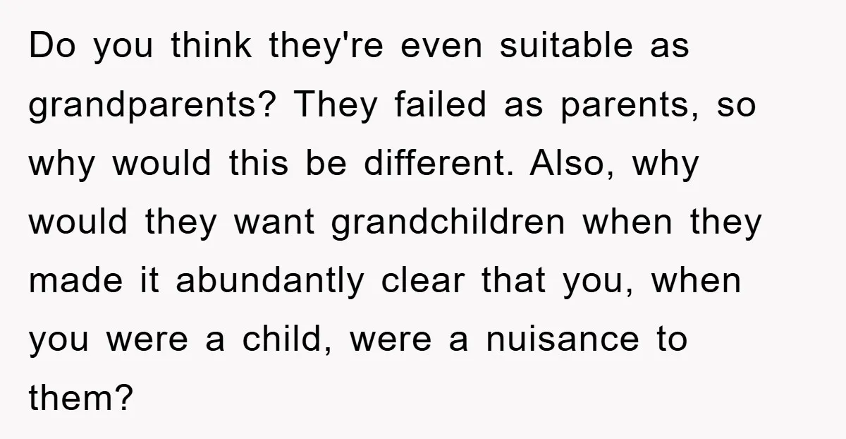 Do you think they're even suitable as grandparents? They failed as parents, so why would this be different. Also, why would they want grandchildren when they made it abundantly clear...