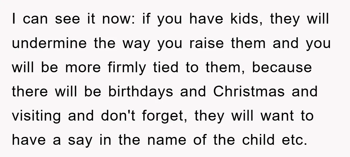 I can see it now: if you have kids, they will undermine the way you raise them and you will be more firmly tied to them, because there will be...