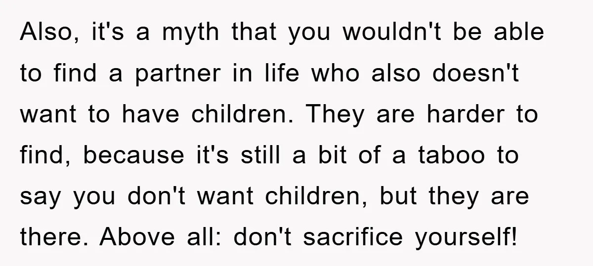 Also, it's a myth that you wouldn't be able to find a partner in life who also doesn't want to have children. They are harder to find, because it's still...