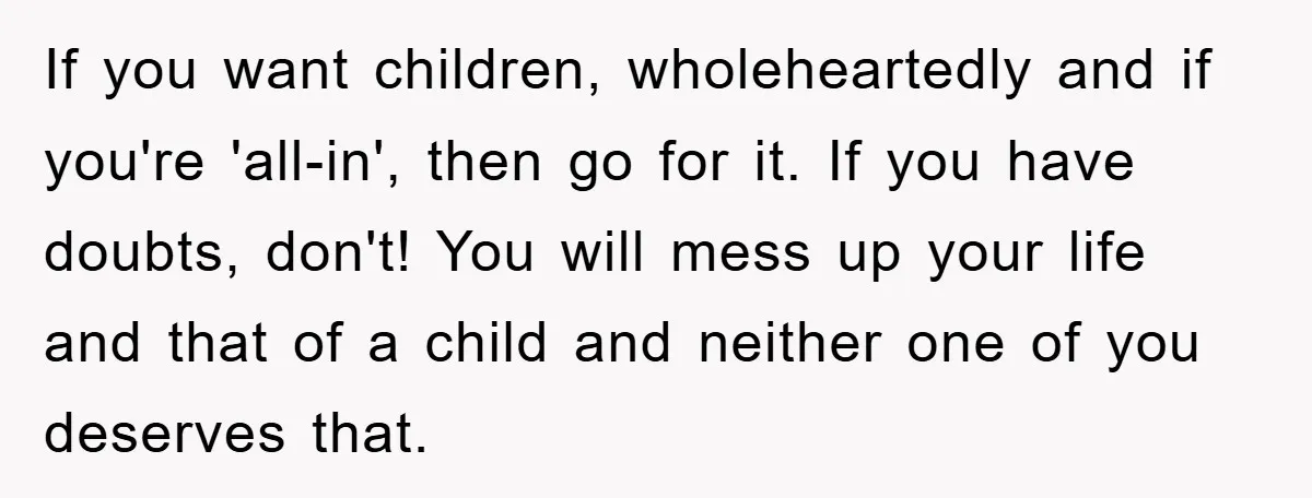 If you want children, wholeheartedly and if you're 'all-in', then go for it. If you have doubts, don't! You will mess up your life and that of a child and...
