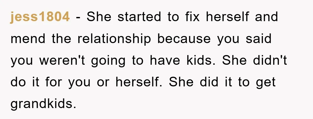 jess1804 − She started to fix herself and mend the relationship because you said you weren't going to have kids. She didn't do it for you or herself. She did...