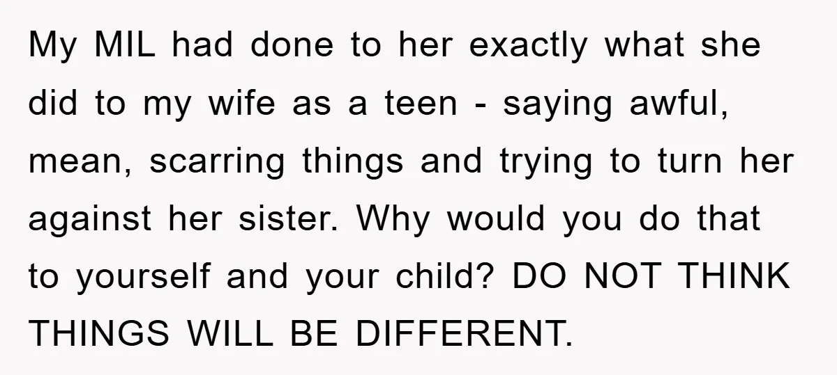 My MIL had done to her exactly what she did to my wife as a teen - saying awful, mean, scarring things and trying to turn her against her sister....