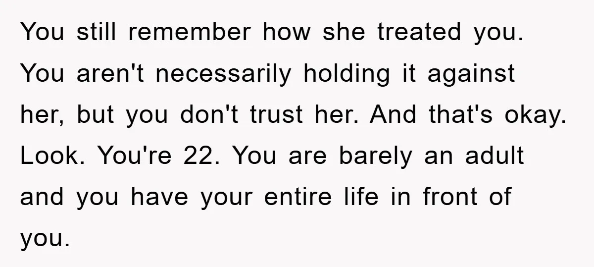 You still remember how she treated you. You aren't necessarily holding it against her, but you don't trust her. And that's okay. Look. You're 22. You are barely an adult...