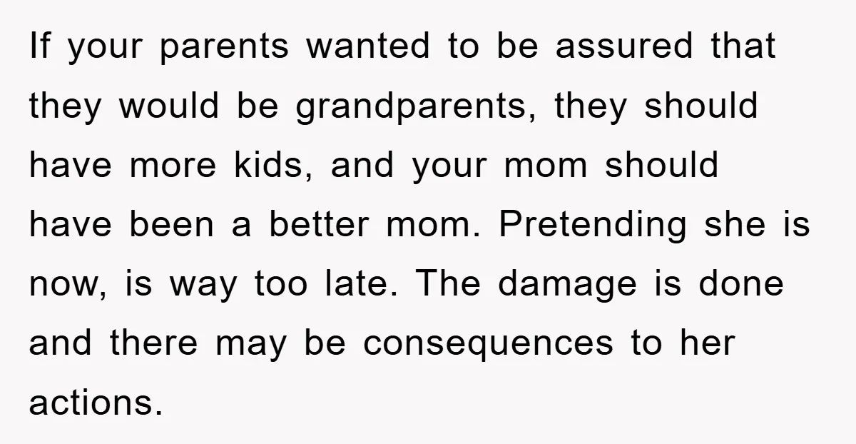 If your parents wanted to be assured that they would be grandparents, they should have more kids, and your mom should have been a better mom. Pretending she is now,...