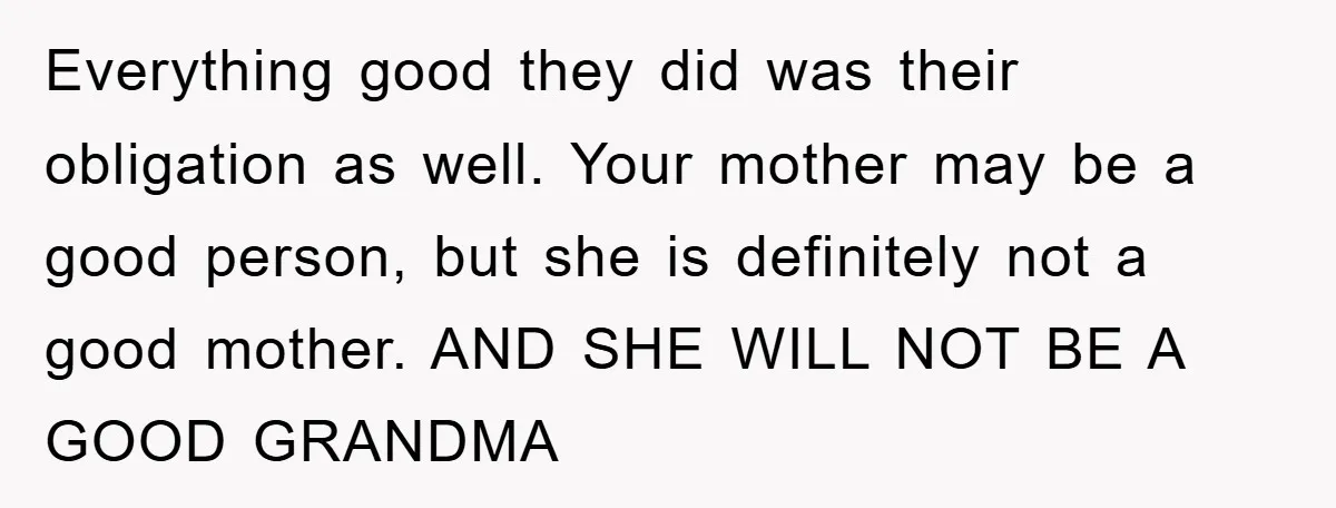 Everything good they did was their obligation as well. Your mother may be a good person, but she is definitely not a good mother. AND SHE WILL NOT BE A...