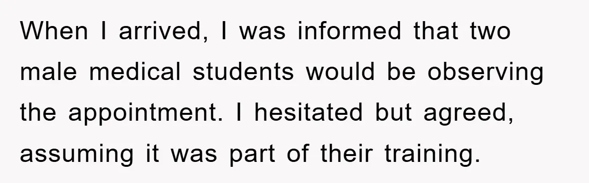 When I arrived, I was informed that two male medical students would be observing the appointment. I hesitated but agreed, assuming it was part of their training.