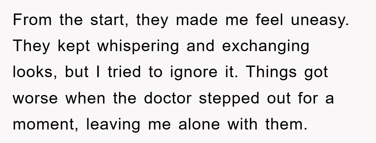 From the start, they made me feel uneasy. They kept whispering and exchanging looks, but I tried to ignore it. Things got worse when the doctor stepped out for a...