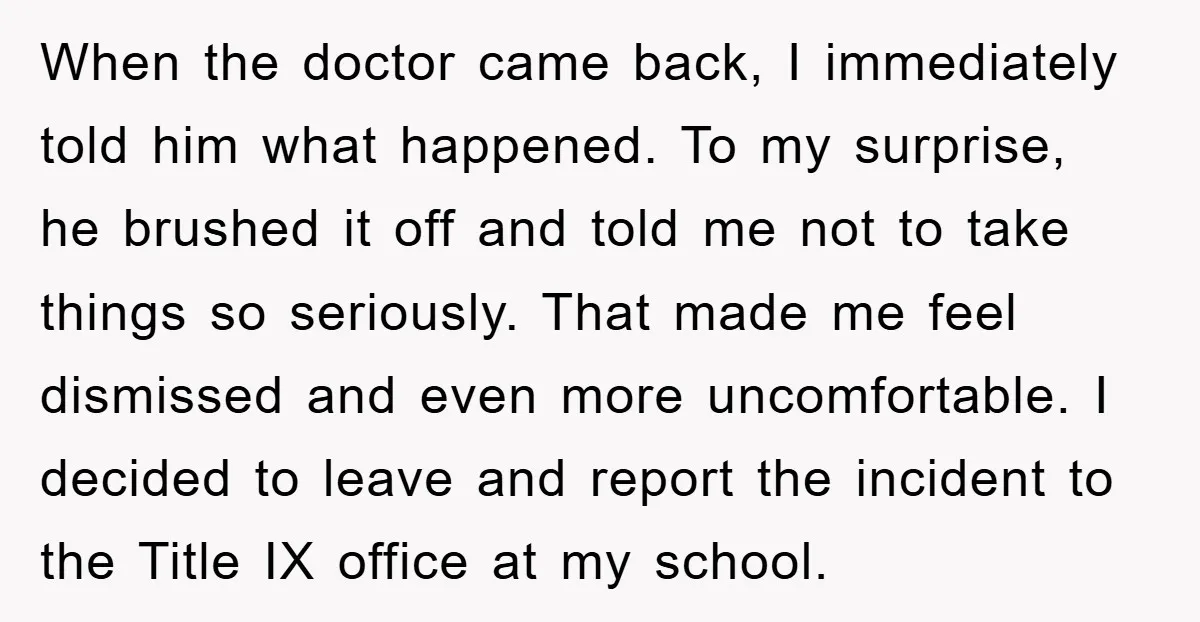 When the doctor came back, I immediately told him what happened. To my surprise, he brushed it off and told me not to take things so seriously. That made me...