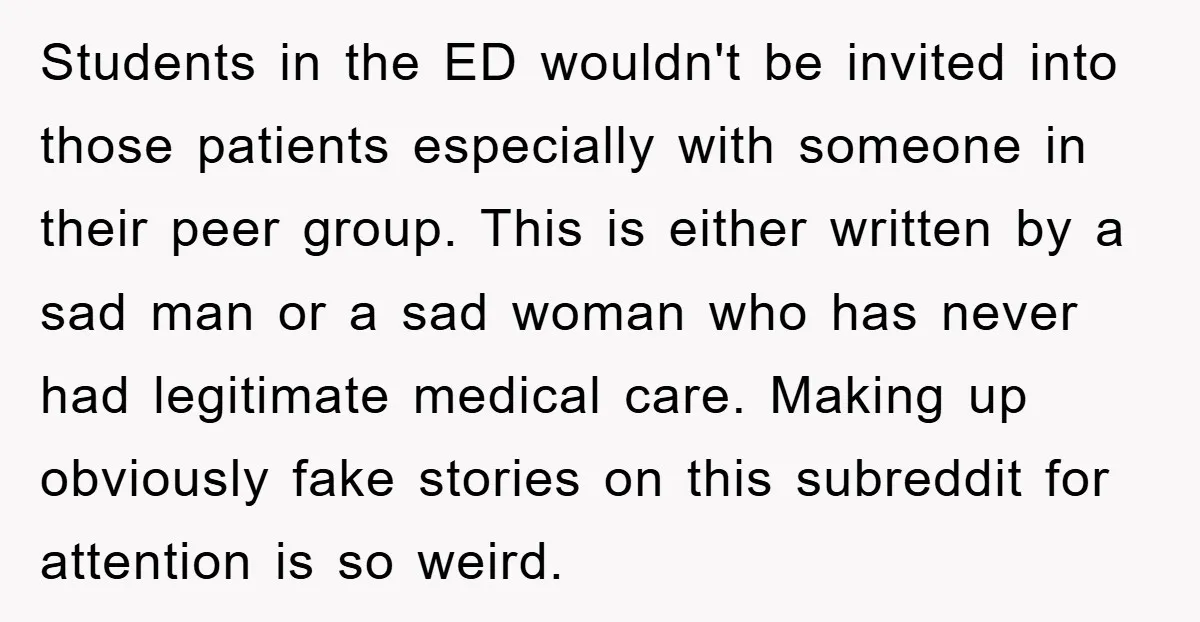 Students in the ED wouldn't be invited into those patients especially with someone in their peer group. This is either written by a sad man or a sad woman who...