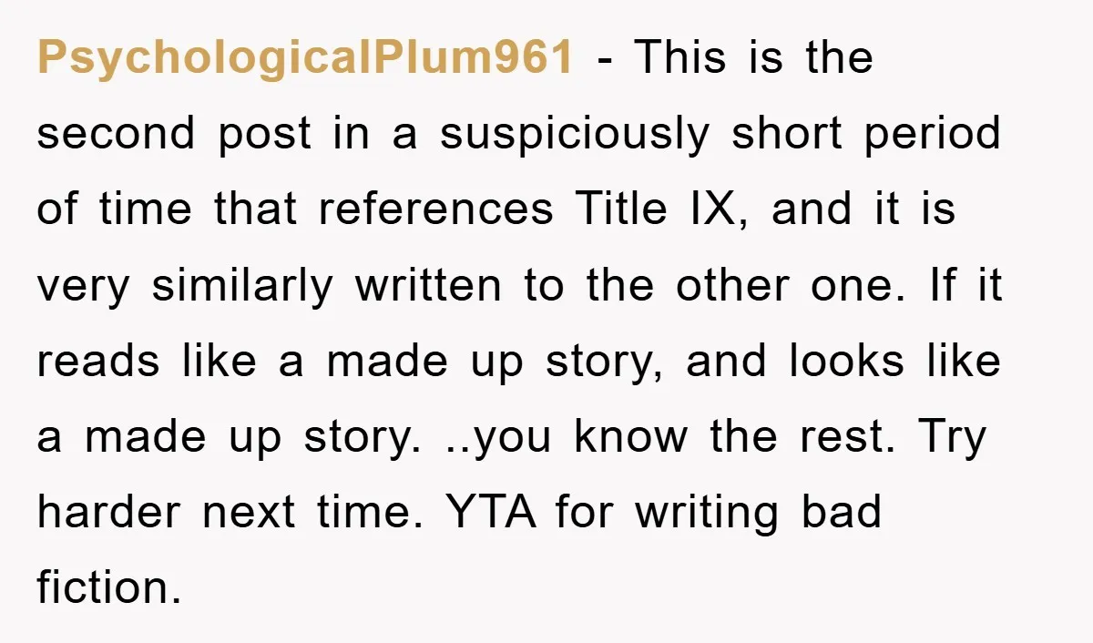 PsychologicalPlum961 − This is the second post in a suspiciously short period of time that references Title IX, and it is very similarly written to the other one. If it...