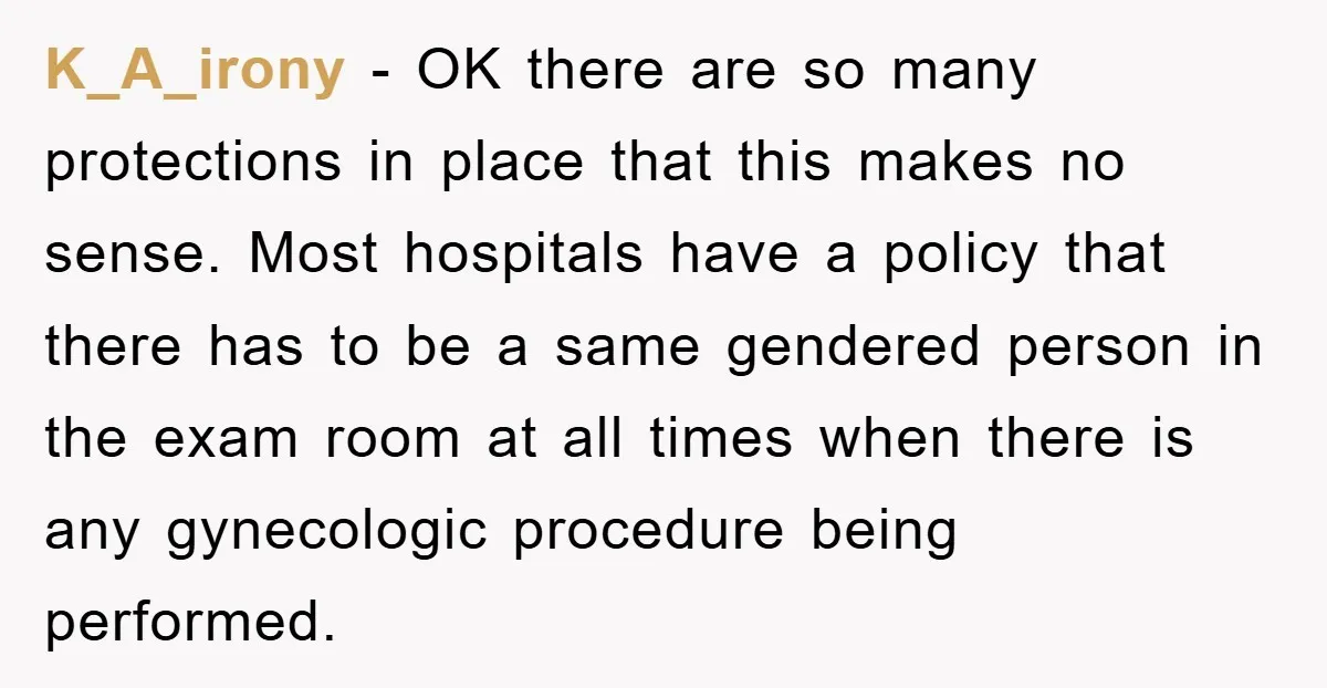 K_A_irony − OK there are so many protections in place that this makes no sense. Most hospitals have a policy that there has to be a same gendered person in...