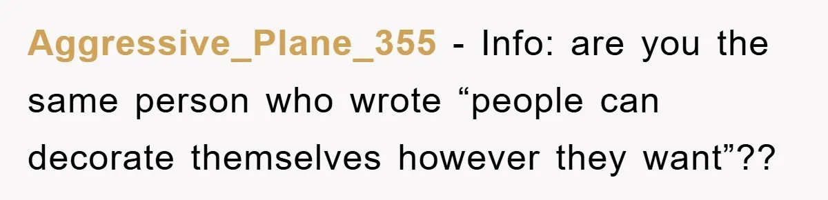 Aggressive_Plane_355 - Info: are you the same person who wrote “people can decorate themselves however they want”??