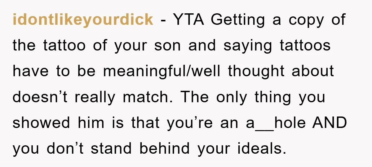 idontlikeyourdick - YTA Getting a copy of the tattoo of your son and saying tattoos have to be meaningful/well thought about doesn’t really match. The only thing you showed him...