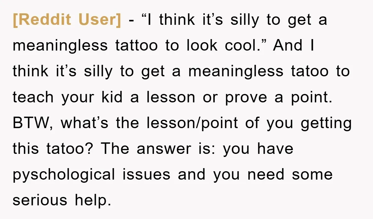 [Reddit User] - “I think it’s silly to get a meaningless tattoo to look cool.” And I think it’s silly to get a meaningless tatoo to teach your kid a...