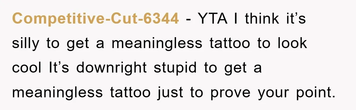 Competitive-Cut-6344 - YTA I think it’s silly to get a meaningless tattoo to look cool It’s downright stupid to get a meaningless tattoo just to prove your point.