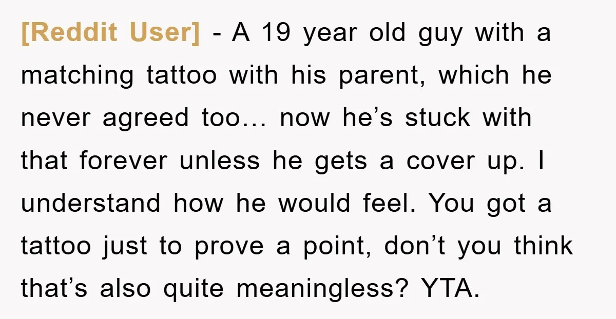 [Reddit User] - A 19 year old guy with a matching tattoo with his parent, which he never agreed too… now he’s stuck with that forever unless he gets a...