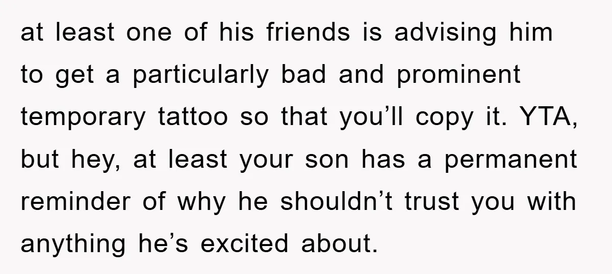 at least one of his friends is advising him to get a particularly bad and prominent temporary tattoo so that you’ll copy it. YTA, but hey, at least your son...
