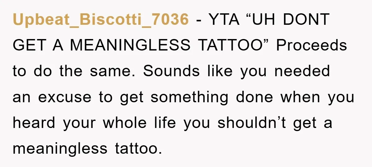 Upbeat_Biscotti_7036 - YTA “UH DONT GET A MEANINGLESS TATTOO” Proceeds to do the same. Sounds like you needed an excuse to get something done when you heard your whole life...
