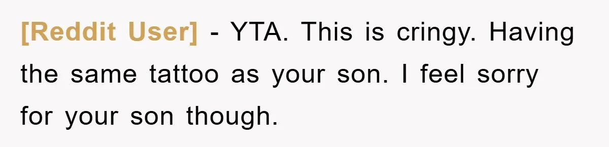 [Reddit User] - YTA. This is cringy. Having the same tattoo as your son. I feel sorry for your son though.