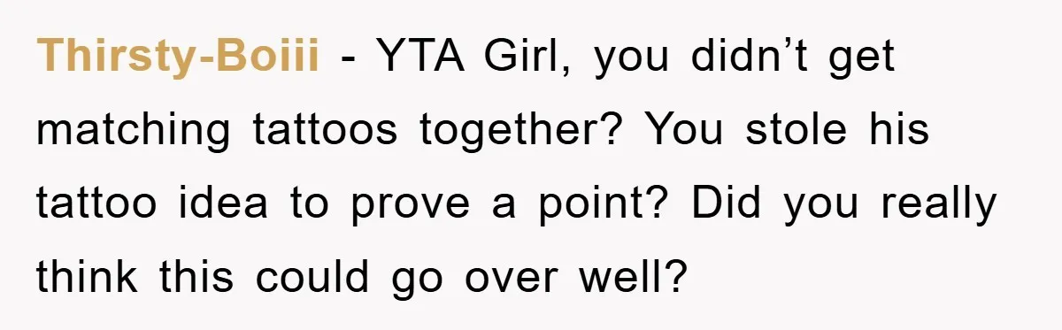 Thirsty-Boiii - YTA Girl, you didn’t get matching tattoos together? You stole his tattoo idea to prove a point? Did you really think this could go over well?