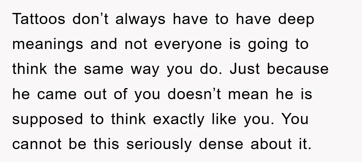 Tattoos don’t always have to have deep meanings and not everyone is going to think the same way you do. Just because he came out of you doesn’t mean he...
