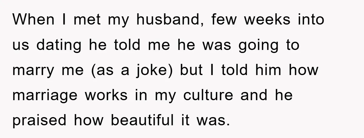 When I met my husband, few weeks into us dating he told me he was going to marry me (as a joke) but I told him how marriage works in...