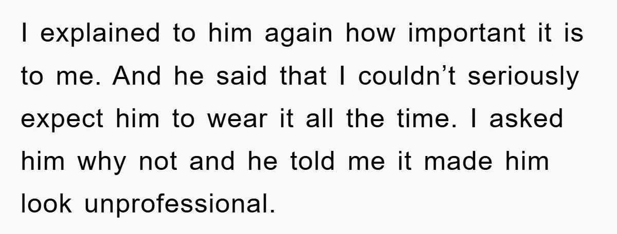 I explained to him again how important it is to me. And he said that I couldn’t seriously expect him to wear it all the time. I asked him why...