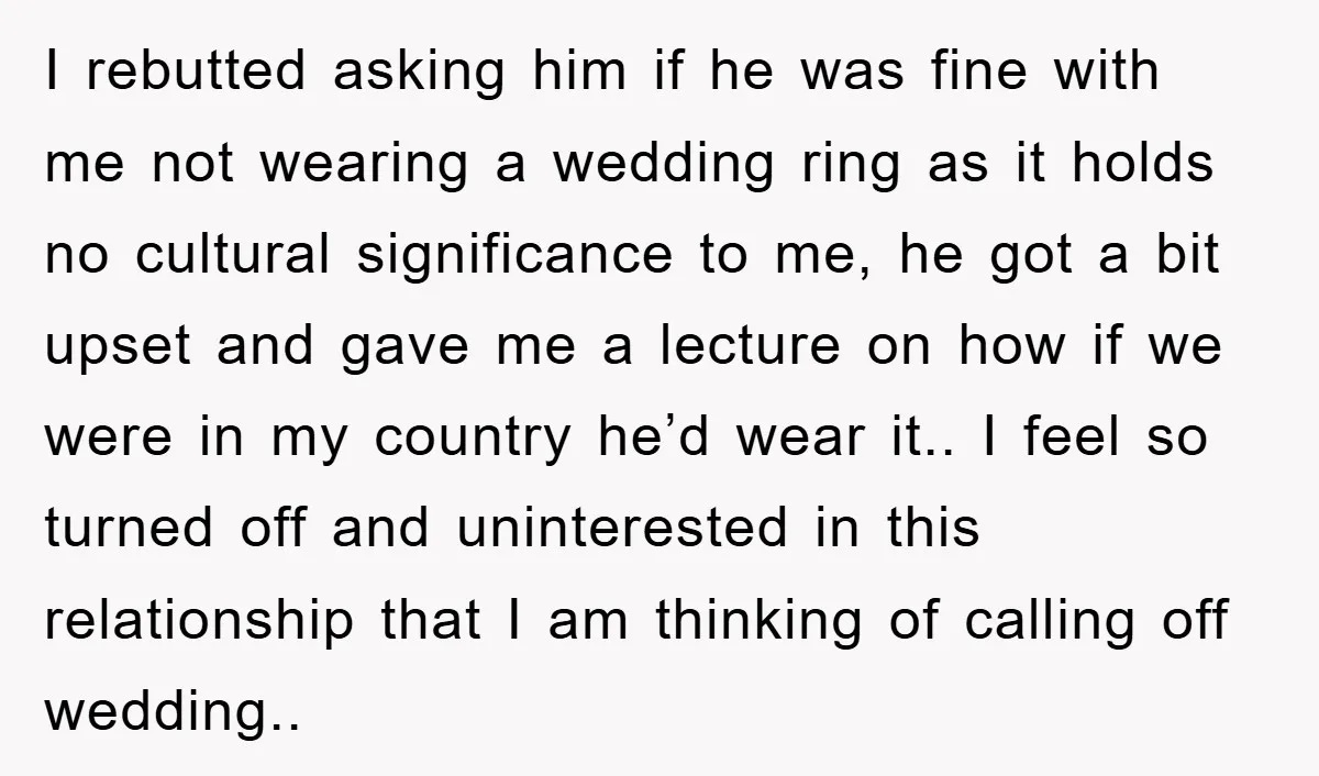 I rebutted asking him if he was fine with me not wearing a wedding ring as it holds no cultural significance to me, he got a bit upset and gave...