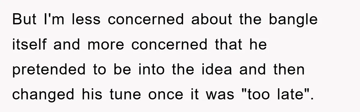 But I'm less concerned about the bangle itself and more concerned that he pretended to be into the idea and then changed his tune once it was "too late".