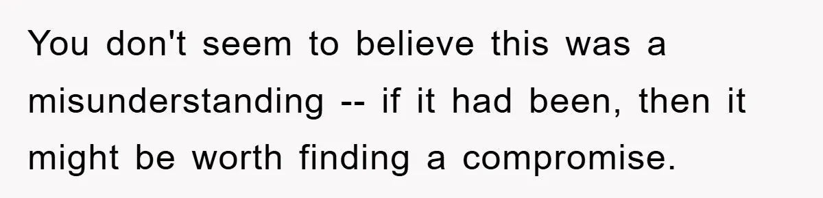 You don't seem to believe this was a misunderstanding -- if it had been, then it might be worth finding a compromise.