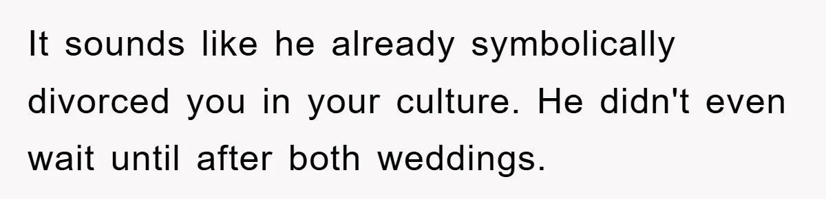 It sounds like he already symbolically divorced you in your culture. He didn't even wait until after both weddings.