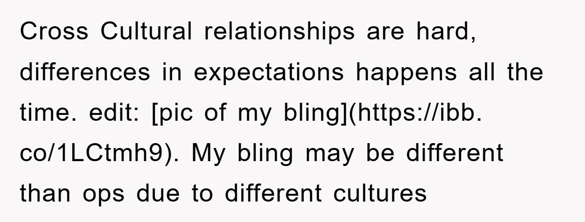 Cross Cultural relationships are hard, differences in expectations happens all the time. edit: [pic of my bling](https://ibb. co/1LCtmh9). My bling may be different than ops due to different cultures