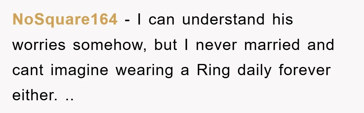 NoSquare164 − I can understand his worries somehow, but I never married and cant imagine wearing a Ring daily forever either. ..