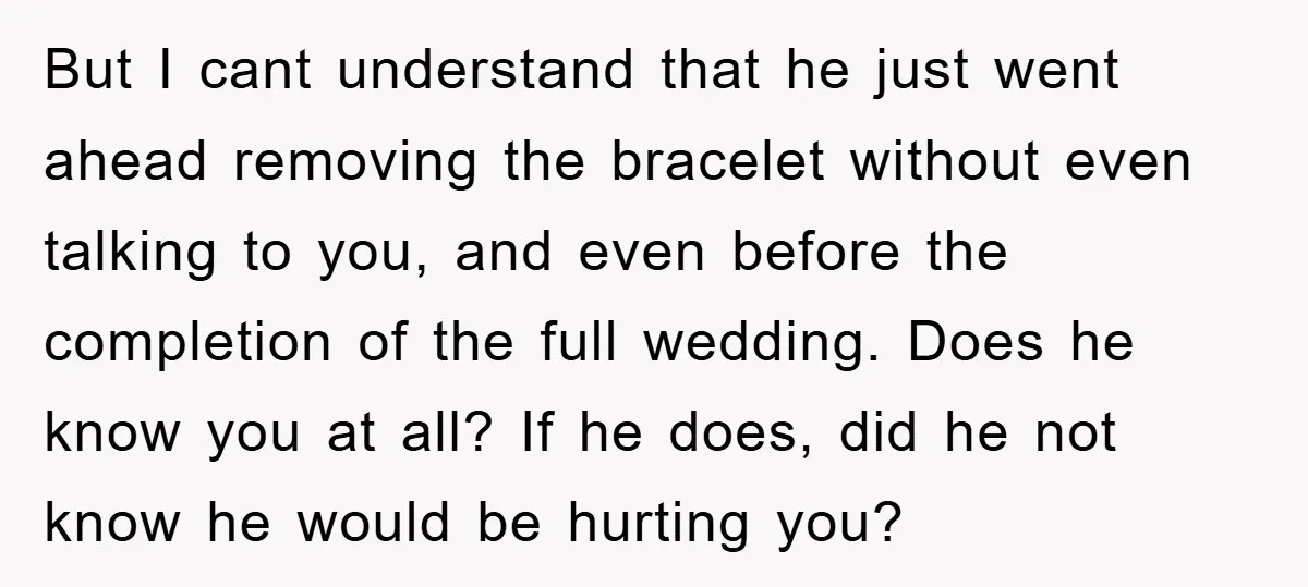 But I cant understand that he just went ahead removing the bracelet without even talking to you, and even before the completion of the full wedding. Does he know you...