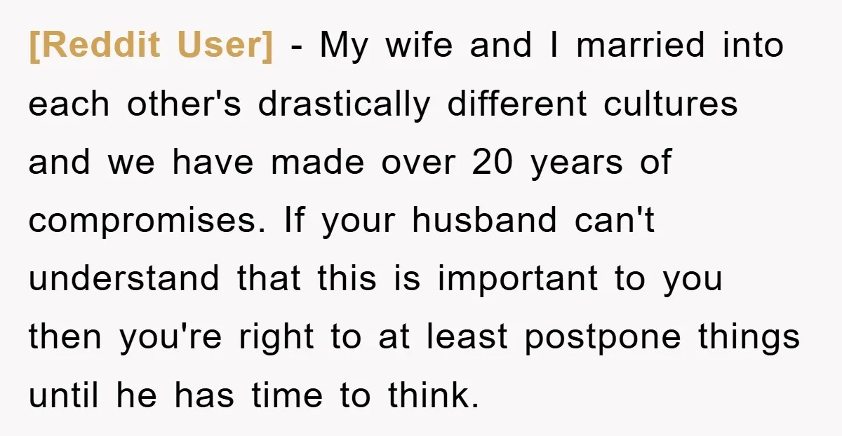 [Reddit User] − My wife and I married into each other's drastically different cultures and we have made over 20 years of compromises. If your husband can't understand that this...