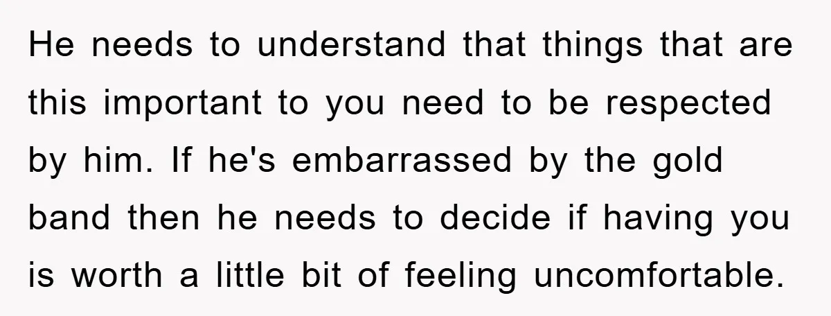 He needs to understand that things that are this important to you need to be respected by him. If he's embarrassed by the gold band then he needs to decide...