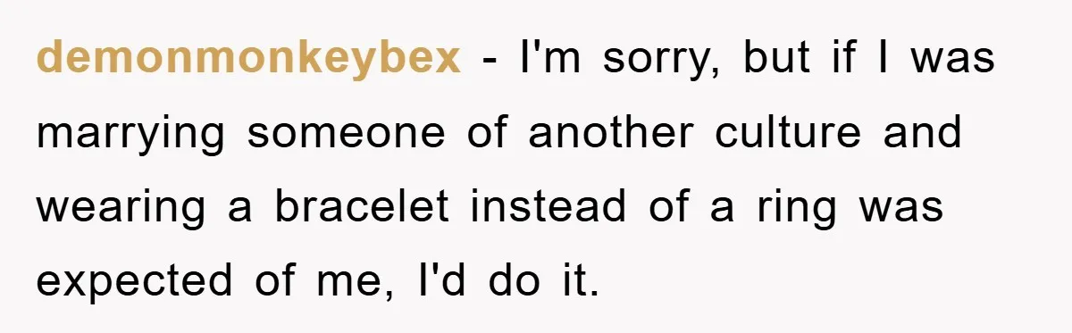 demonmonkeybex − I'm sorry, but if I was marrying someone of another culture and wearing a bracelet instead of a ring was expected of me, I'd do it.