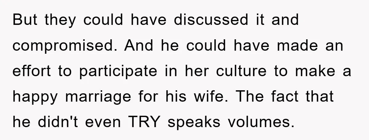 But they could have discussed it and compromised. And he could have made an effort to participate in her culture to make a happy marriage for his wife. The fact...