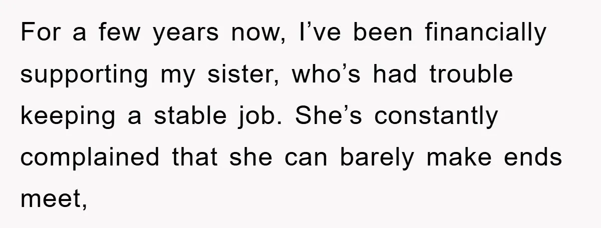 For a few years now, I’ve been financially supporting my sister, who’s had trouble keeping a stable job. She’s constantly complained that she can barely make ends meet,
