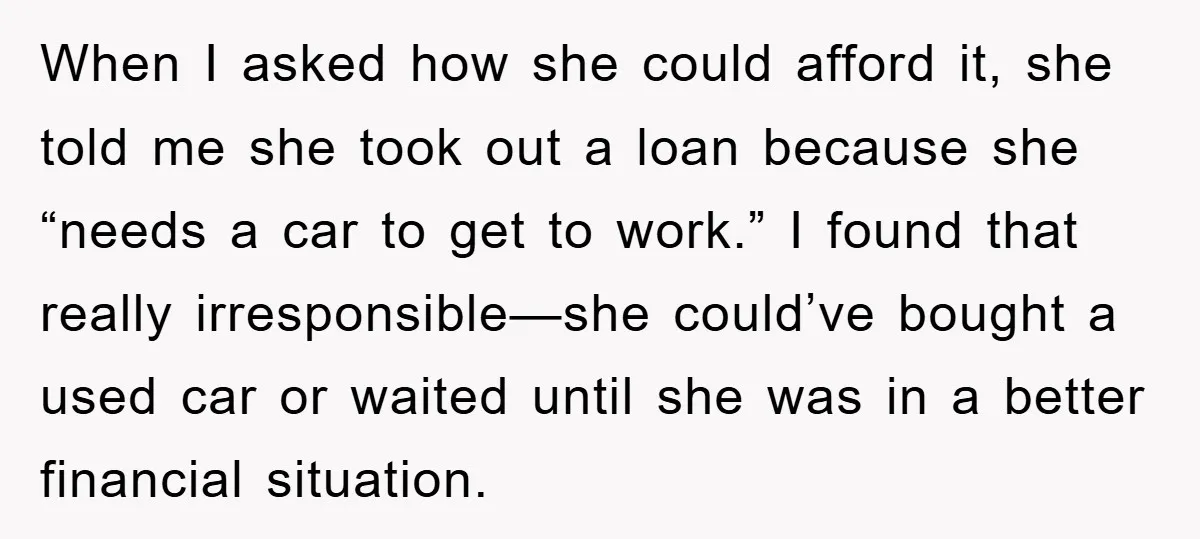 When I asked how she could afford it, she told me she took out a loan because she “needs a car to get to work.” I found that really irresponsible—she...