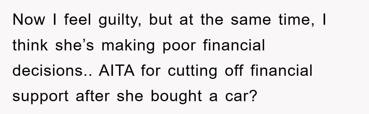 Now I feel guilty, but at the same time, I think she’s making poor financial decisions.. AITA for cutting off financial support after she bought a car?