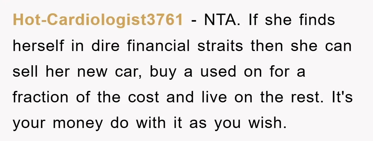 Hot-Cardiologist3761 − NTA. If she finds herself in dire financial straits then she can sell her new car, buy a used on for a fraction of the cost and live...