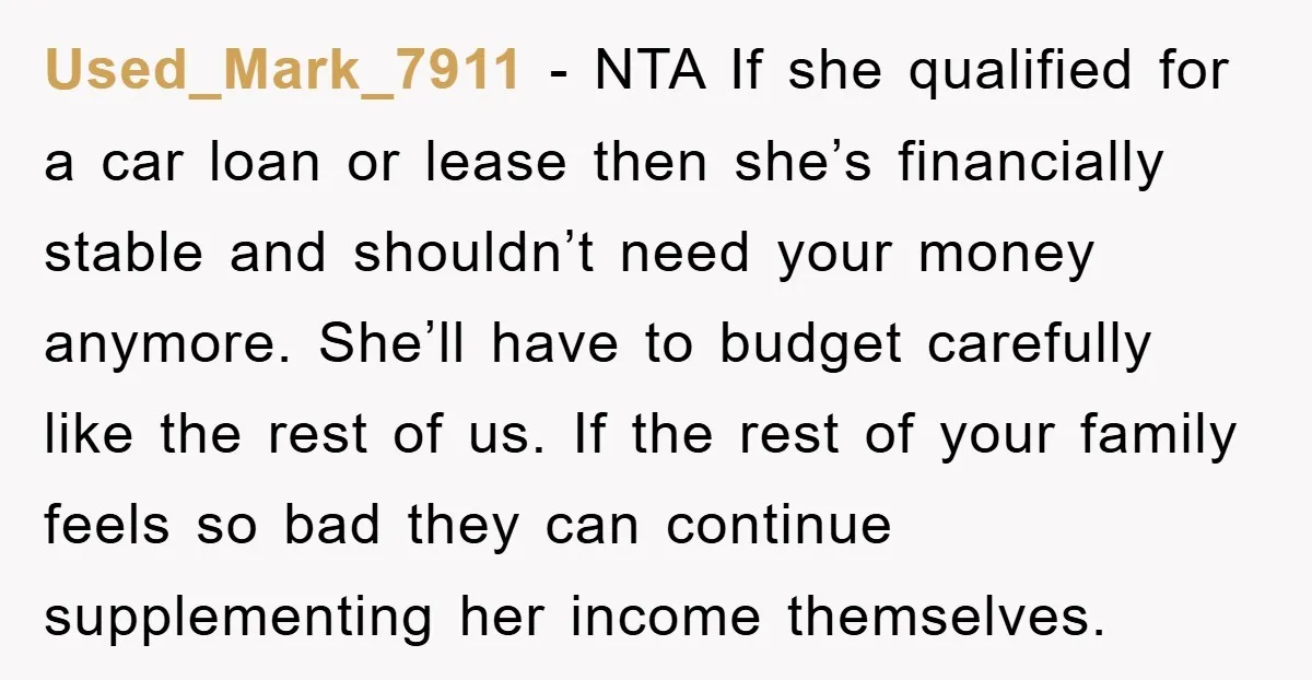Used_Mark_7911 − NTA If she qualified for a car loan or lease then she’s financially stable and shouldn’t need your money anymore. She’ll have to budget carefully like the rest...