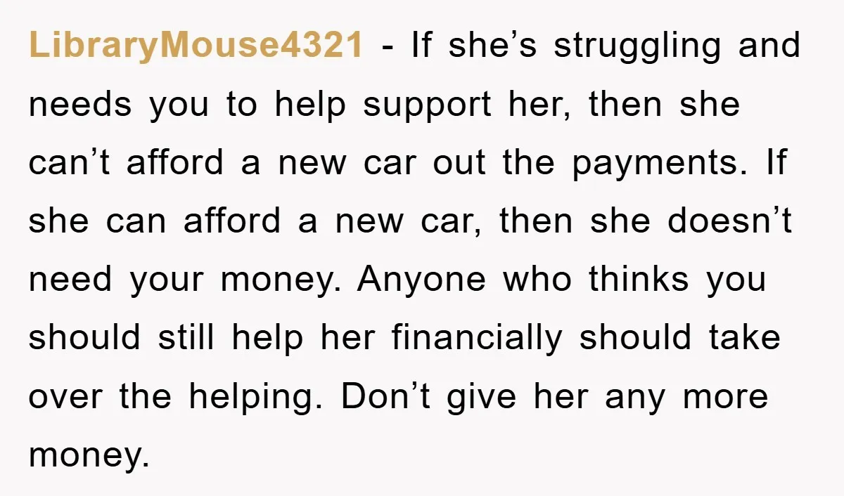 LibraryMouse4321 − If she’s struggling and needs you to help support her, then she can’t afford a new car out the payments. If she can afford a new car, then...