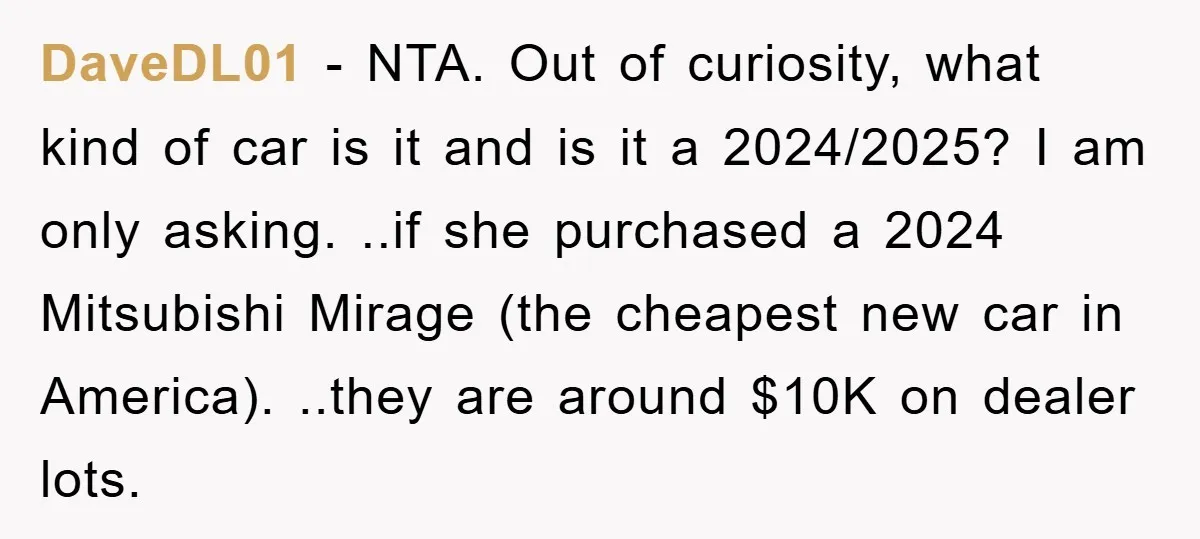 DaveDL01 − NTA. Out of curiosity, what kind of car is it and is it a 2024/2025? I am only asking. ..if she purchased a 2024 Mitsubishi Mirage (the cheapest...