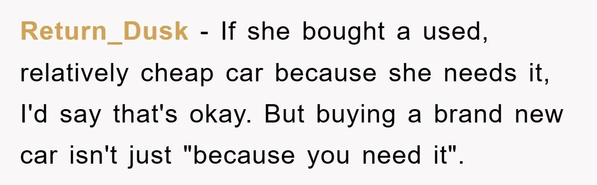 Return_Dusk − If she bought a used, relatively cheap car because she needs it, I'd say that's okay. But buying a brand new car isn't just "because you need it".